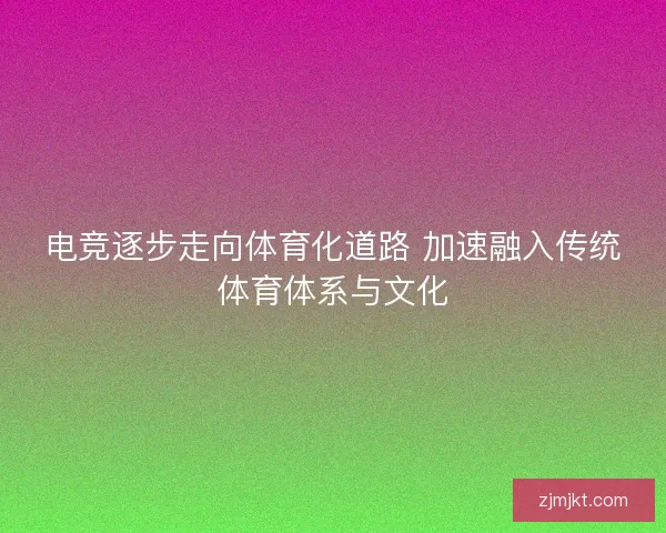 电竞逐步走向体育化道路 加速融入传统体育体系与文化