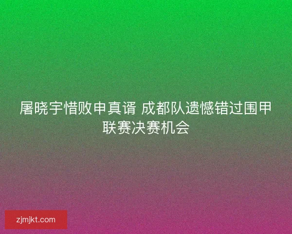 屠晓宇惜败申真谞 成都队遗憾错过围甲联赛决赛机会