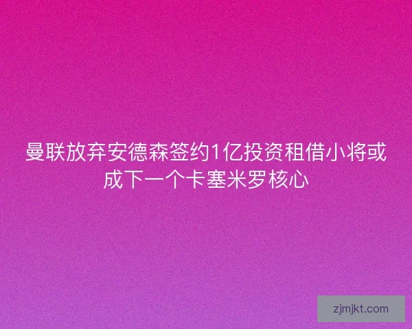 曼联放弃安德森签约1亿投资租借小将或成下一个卡塞米罗核心